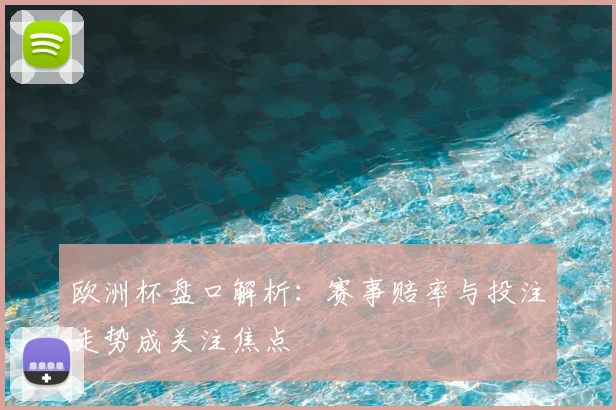 欧洲杯盘口解析：赛事赔率与投注走势成关注焦点