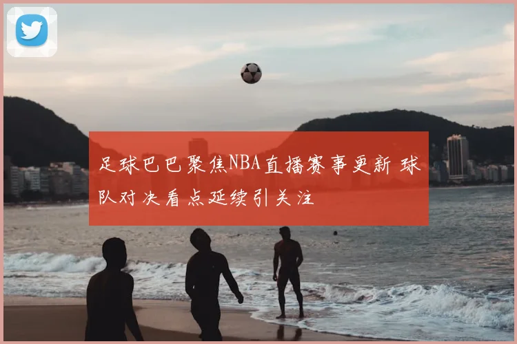 足球巴巴聚焦NBA直播赛事更新 球队对决看点延续引关注