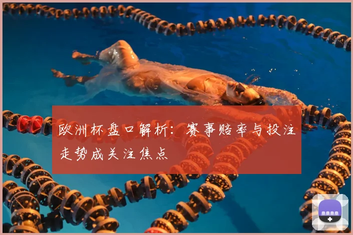 欧洲杯盘口解析:赛事赔率与投注走势成关注焦点