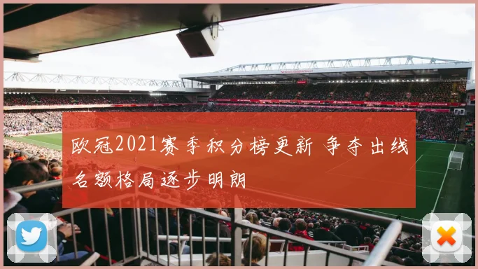欧冠2021赛季积分榜更新 争夺出线名额格局逐步明朗