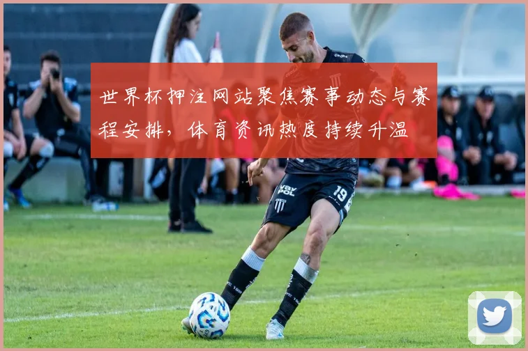 世界杯押注网站聚焦赛事动态与赛程安排,体育资讯热度持续升温