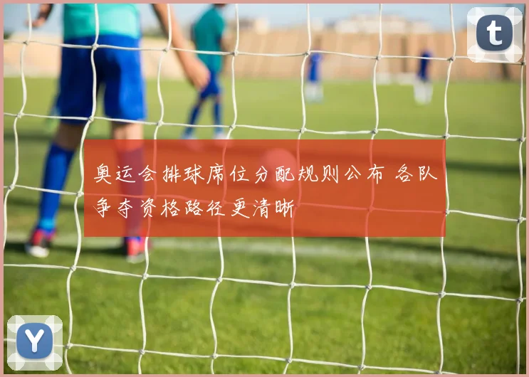 奥运会排球席位分配规则公布 各队争夺资格路径更清晰