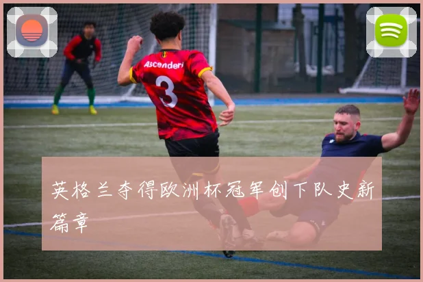 英格兰夺得欧洲杯冠军创下队史新篇章