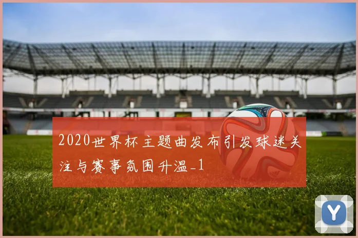 2020世界杯主题曲发布引发球迷关注与赛事氛围升温_1