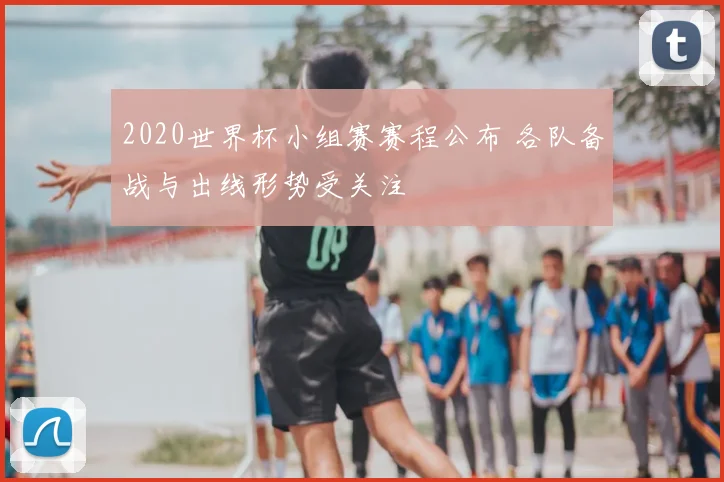 2020世界杯小组赛赛程公布 各队备战与出线形势受关注
