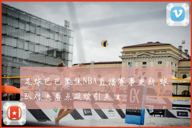 足球巴巴聚焦NBA直播赛事更新 球队对决看点延续引关注