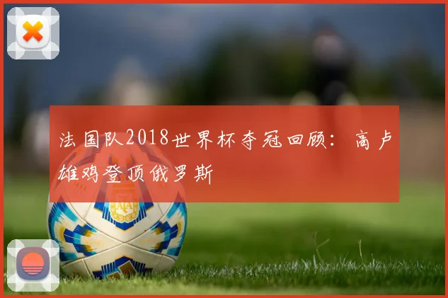 法国队2018世界杯夺冠回顾：高卢雄鸡登顶俄罗斯