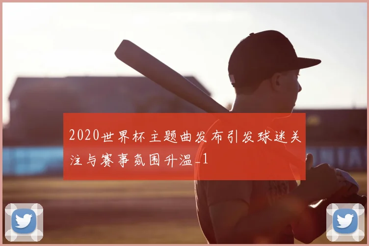 2020世界杯主题曲发布引发球迷关注与赛事氛围升温_1