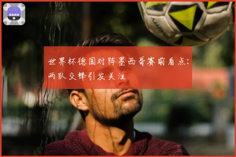 世界杯德国对阵墨西哥赛前看点：两队交锋引发关注