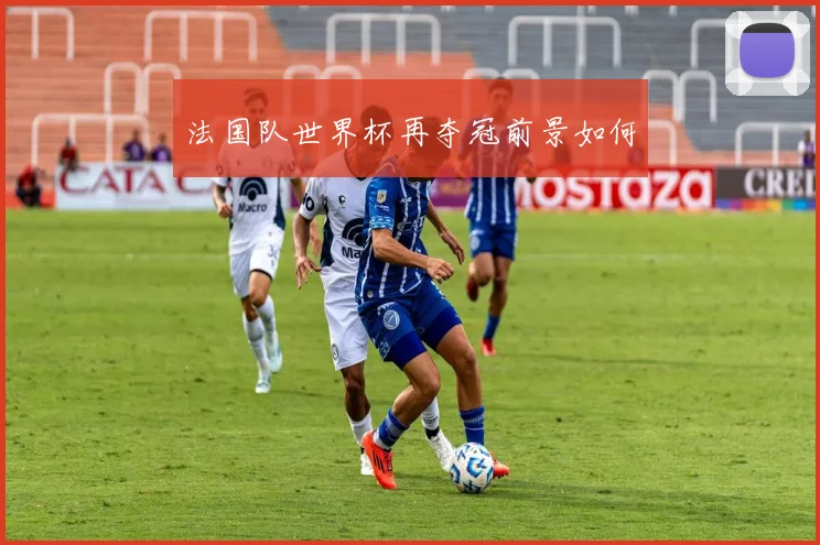 法国队世界杯再夺冠前景如何
