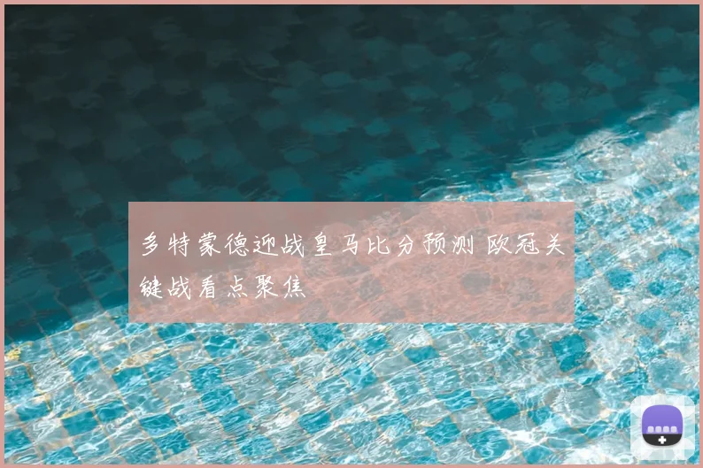 多特蒙德迎战皇马比分预测 欧冠关键战看点聚焦