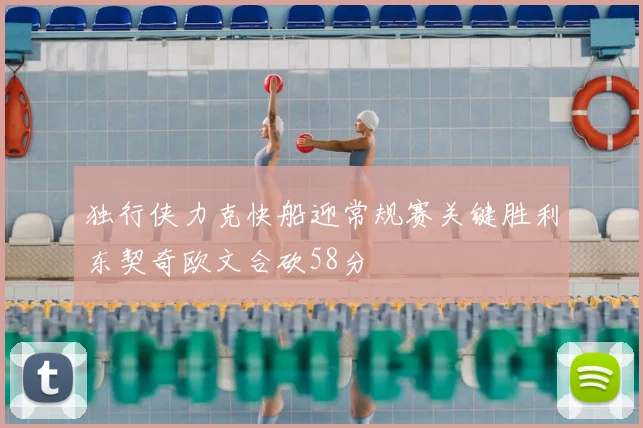 独行侠力克快船迎常规赛关键胜利东契奇欧文合砍58分