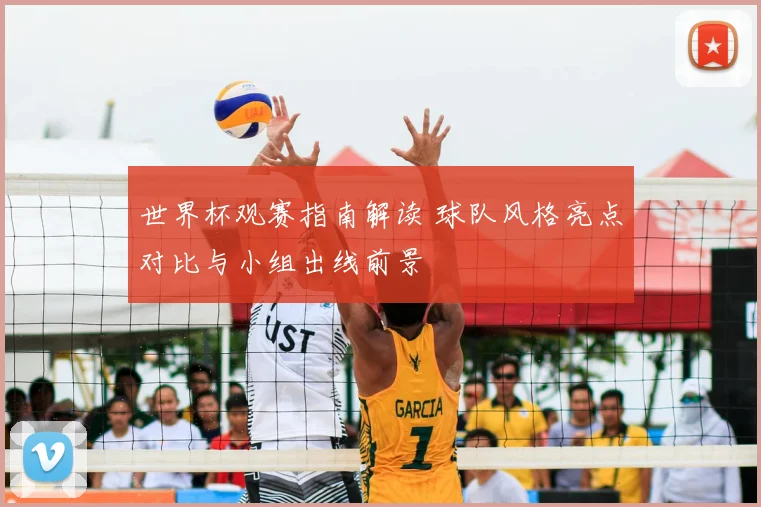 世界杯观赛指南解读 球队风格亮点对比与小组出线前景