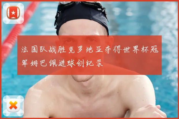 法国队战胜克罗地亚夺得世界杯冠军姆巴佩进球创纪录