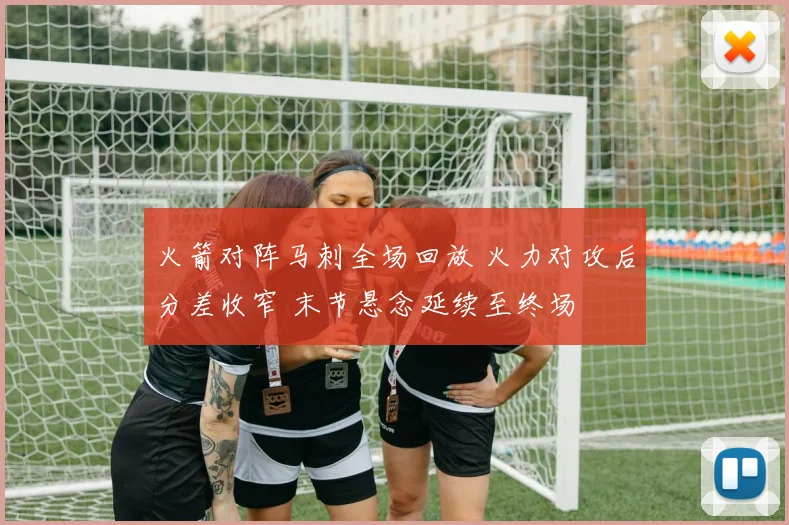 火箭对阵马刺全场回放 火力对攻后分差收窄 末节悬念延续至终场