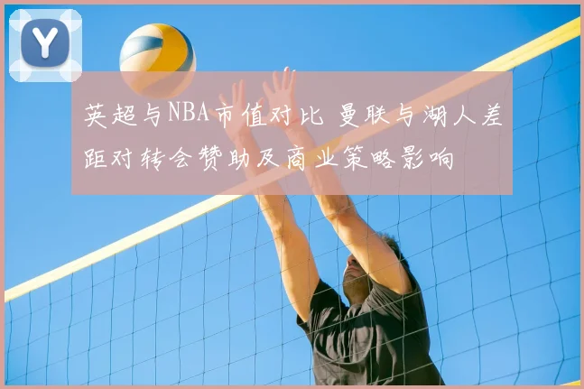 英超与NBA市值对比 曼联与湖人差距对转会赞助及商业策略影响