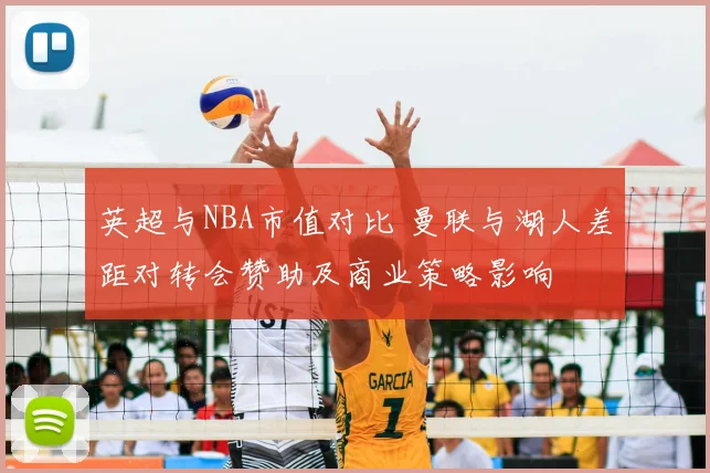 英超与NBA市值对比 曼联与湖人差距对转会赞助及商业策略影响