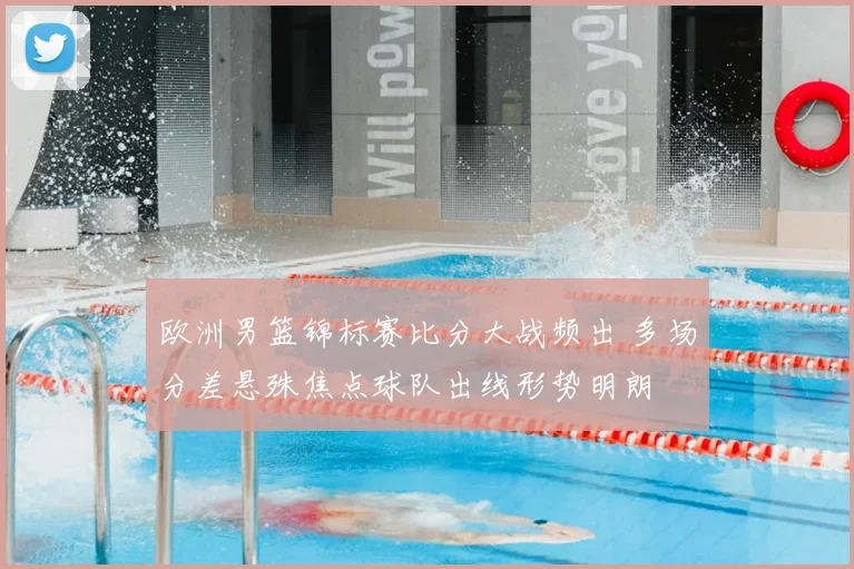 欧洲男篮锦标赛比分大战频出 多场分差悬殊焦点球队出线形势明朗