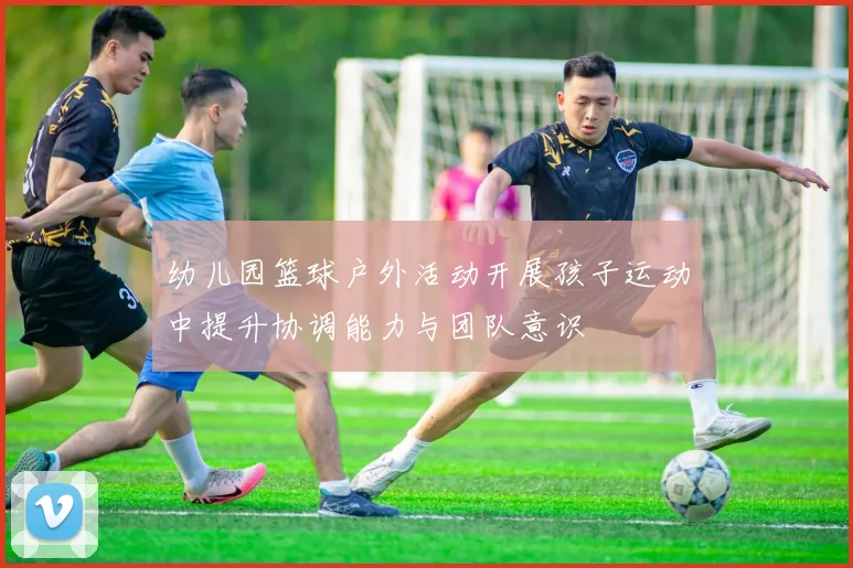 幼儿园篮球户外活动开展孩子运动中提升协调能力与团队意识