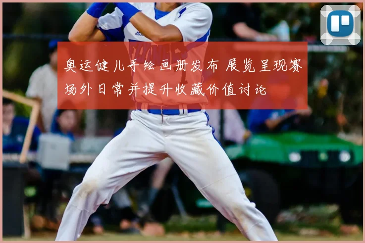 奥运健儿手绘画册发布 展览呈现赛场外日常并提升收藏价值讨论