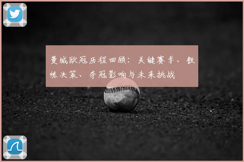 曼城欧冠历程回顾：关键赛季、教练决策、夺冠影响与未来挑战