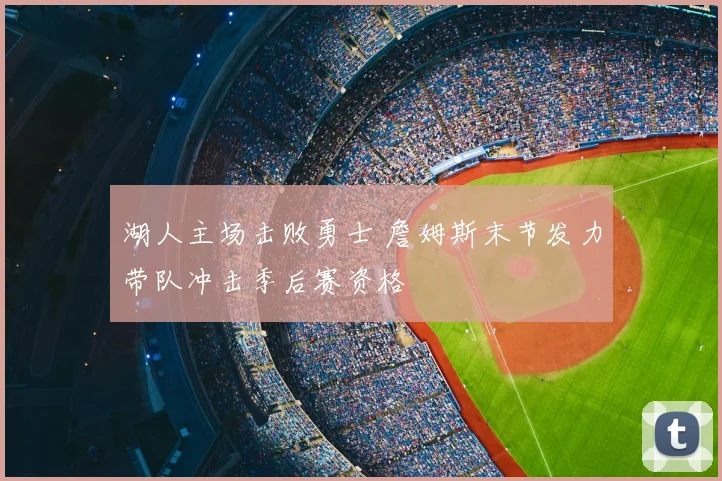 湖人主场击败勇士 詹姆斯末节发力带队冲击季后赛资格