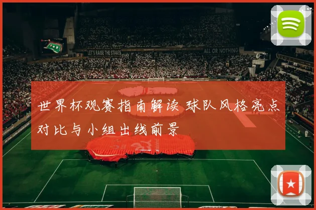 世界杯观赛指南解读 球队风格亮点对比与小组出线前景