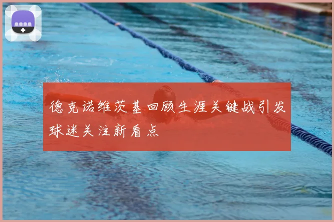 德克诺维茨基回顾生涯关键战引发球迷关注新看点