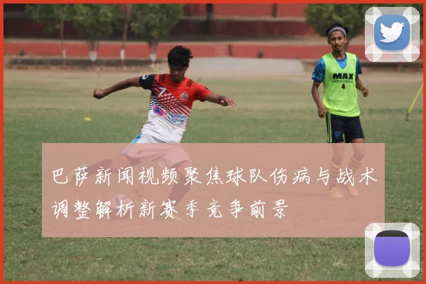 巴萨新闻视频聚焦球队伤病与战术调整解析新赛季竞争前景