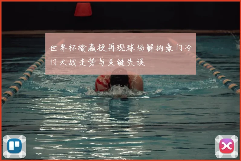 世界杯输赢梗再现球场解构豪门冷门大战走势与关键失误