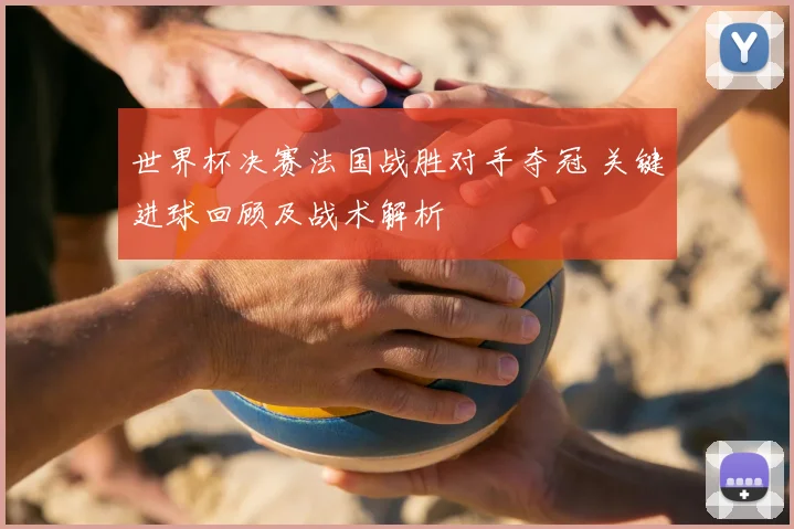 世界杯决赛法国战胜对手夺冠 关键进球回顾及战术解析