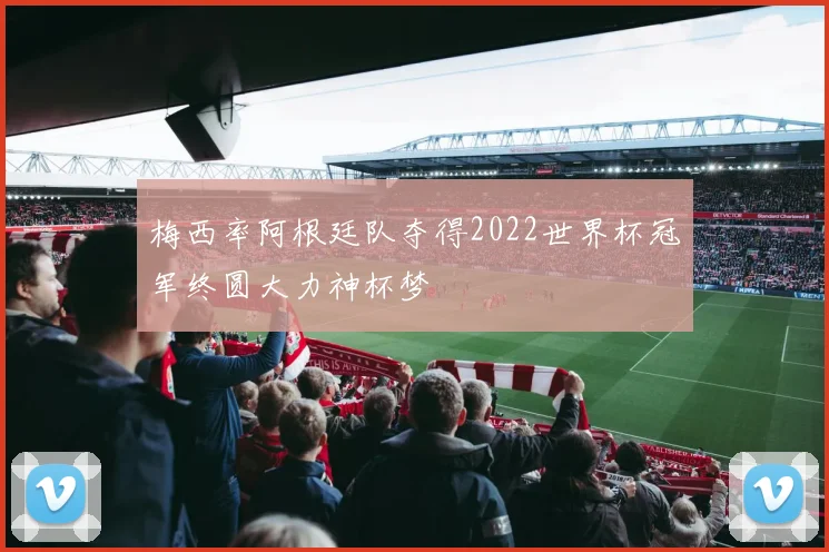 梅西率阿根廷队夺得2022世界杯冠军终圆大力神杯梦