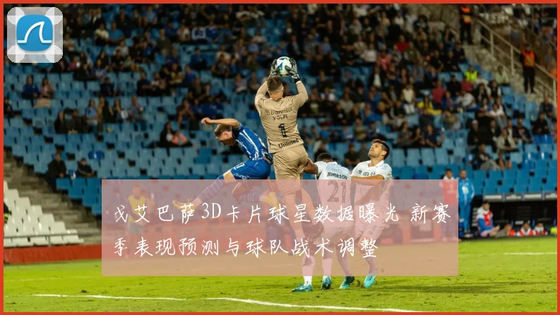 戈艾巴萨3D卡片球星数据曝光 新赛季表现预测与球队战术调整