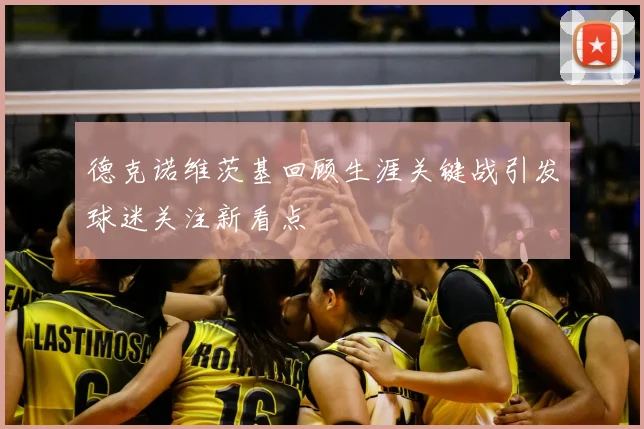 德克诺维茨基回顾生涯关键战引发球迷关注新看点