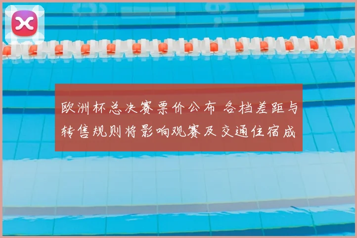欧洲杯总决赛票价公布 各档差距与转售规则将影响观赛及交通住宿成本