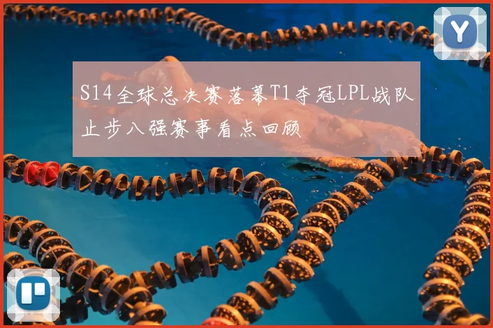 S14全球总决赛落幕T1夺冠LPL战队止步八强赛事看点回顾