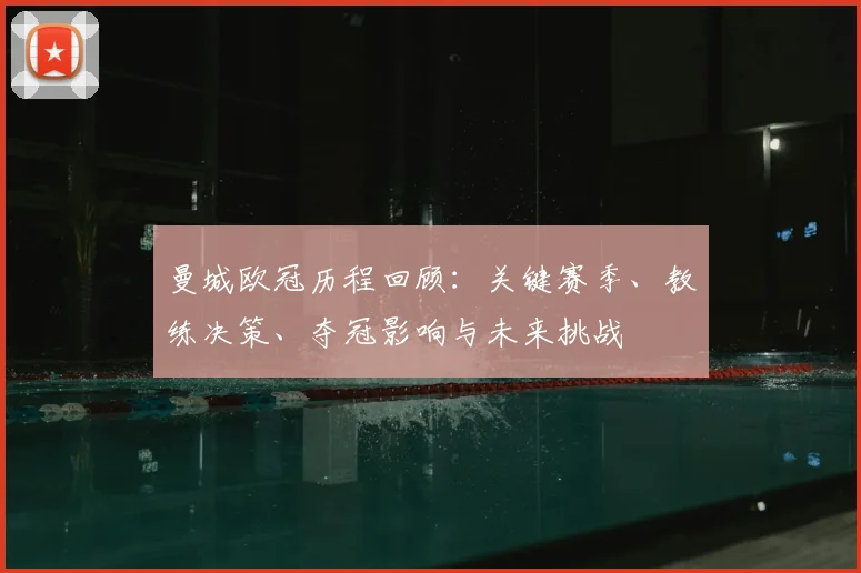 曼城欧冠历程回顾：关键赛季、教练决策、夺冠影响与未来挑战
