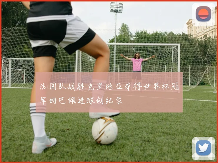 法国队战胜克罗地亚夺得世界杯冠军姆巴佩进球创纪录