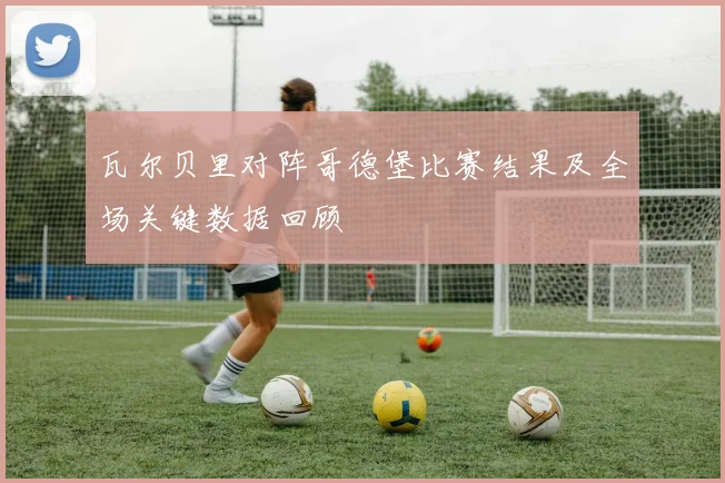 瓦尔贝里对阵哥德堡比赛结果及全场关键数据回顾