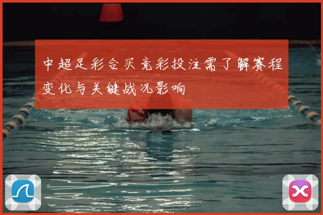 中超足彩合买竞彩投注需了解赛程变化与关键战况影响