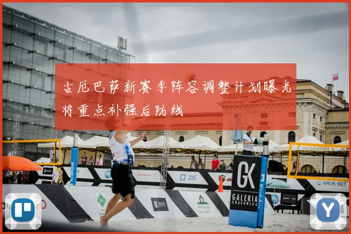 古厄巴萨新赛季阵容调整计划曝光将重点补强后防线