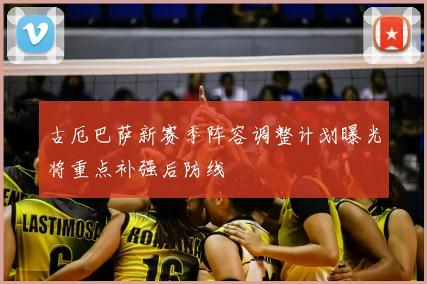 古厄巴萨新赛季阵容调整计划曝光将重点补强后防线