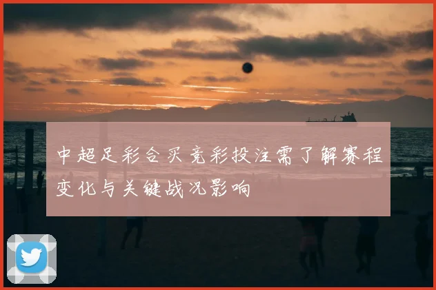中超足彩合买竞彩投注需了解赛程变化与关键战况影响