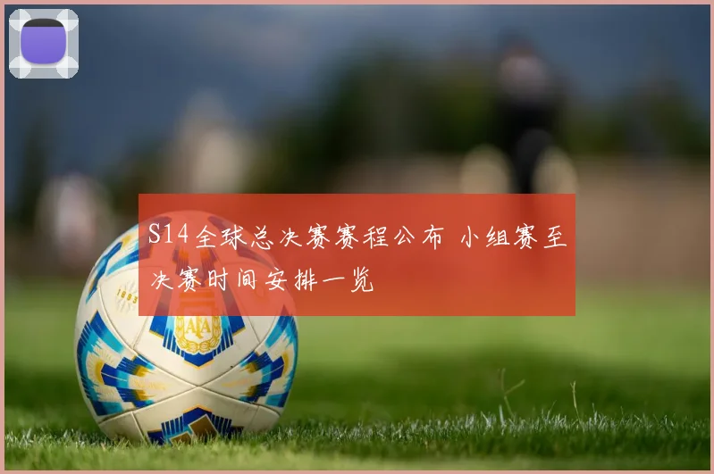 S14全球总决赛赛程公布 小组赛至决赛时间安排一览