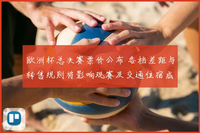 欧洲杯总决赛票价公布 各档差距与转售规则将影响观赛及交通住宿成本