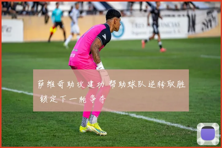 萨维奇助攻建功 帮助球队逆转取胜 锁定下一轮争夺