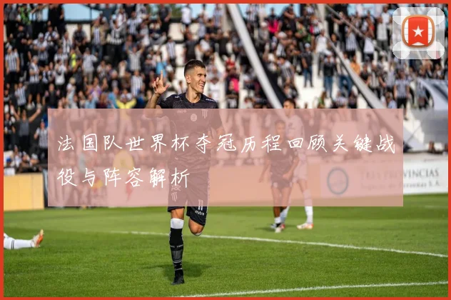 法国队世界杯夺冠历程回顾关键战役与阵容解析