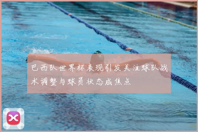 巴西队世界杯表现引发关注球队战术调整与球员状态成焦点