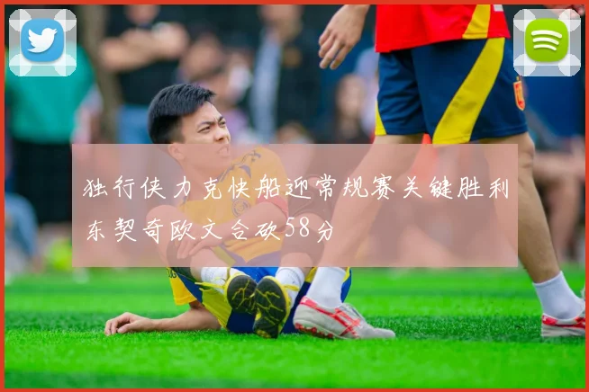 独行侠力克快船迎常规赛关键胜利东契奇欧文合砍58分