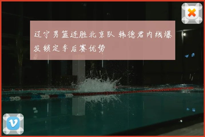 辽宁男篮连胜北京队 韩德君内线爆发锁定季后赛优势